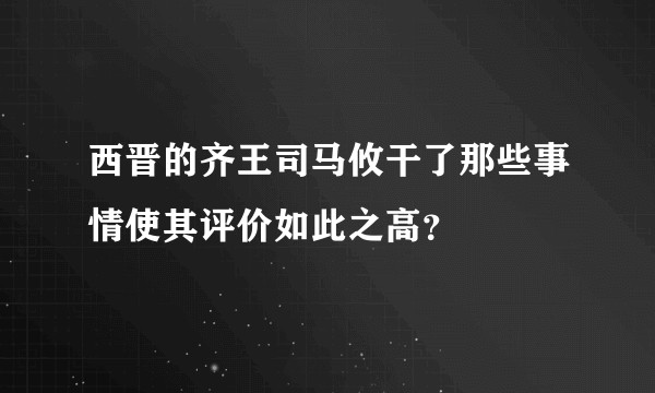 西晋的齐王司马攸干了那些事情使其评价如此之高？