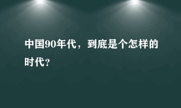 中国90年代，到底是个怎样的时代？
