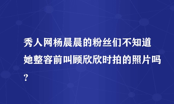 秀人网杨晨晨的粉丝们不知道她整容前叫顾欣欣时拍的照片吗？