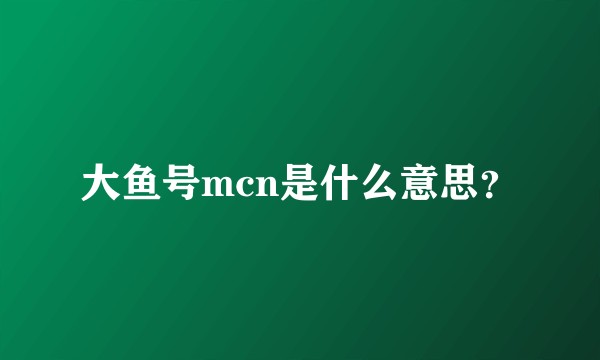 大鱼号mcn是什么意思？