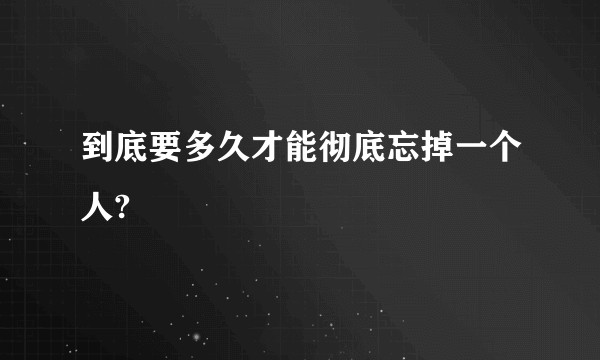 到底要多久才能彻底忘掉一个人?