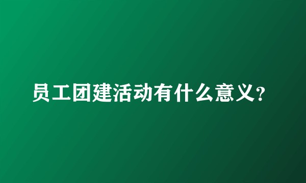员工团建活动有什么意义？
