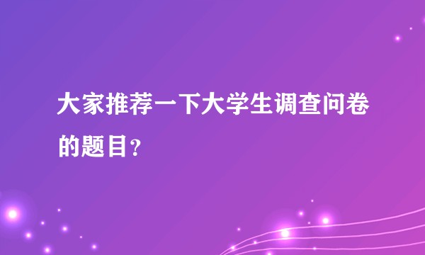 大家推荐一下大学生调查问卷的题目?