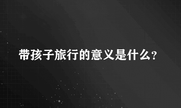 带孩子旅行的意义是什么？