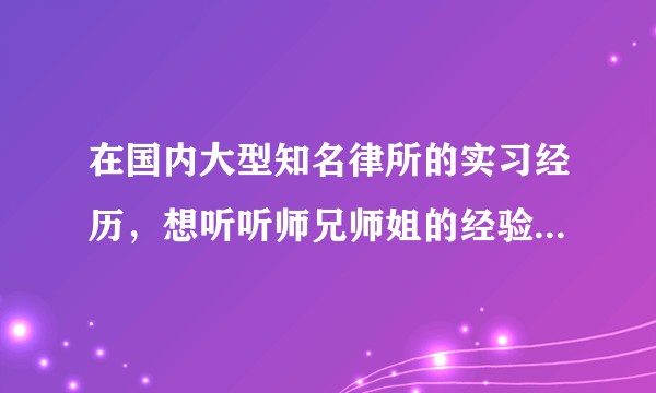 在国内大型知名律所的实习经历，想听听师兄师姐的经验，谢谢小仙女小仙男们。？