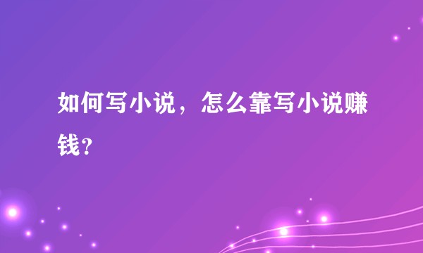 如何写小说，怎么靠写小说赚钱？
