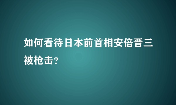 如何看待日本前首相安倍晋三被枪击？