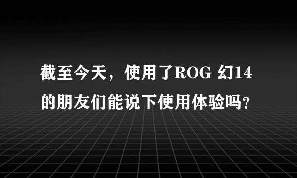 截至今天,使用了ROG 幻14的朋友们能说下使用体验吗?