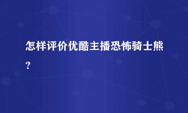 怎样评价优酷主播恐怖骑士熊？