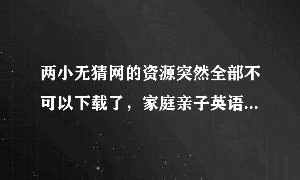 两小无猜网的资源突然全部不可以下载了，家庭亲子英语启蒙，到哪里再找新的弹药？