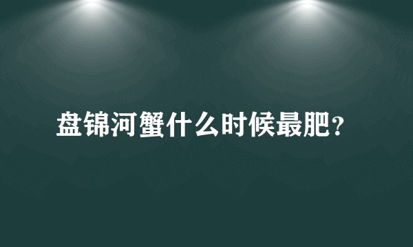 盘锦河蟹什么时候最肥？