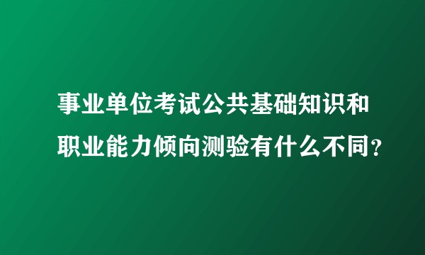事业单位考试公共基础知识和职业能力倾向测验有什么不同？