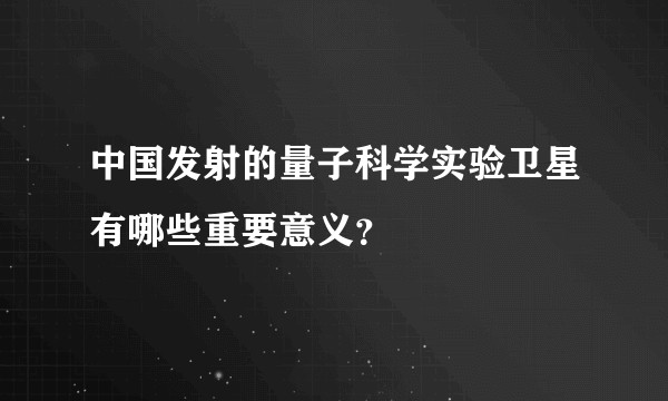 中国发射的量子科学实验卫星有哪些重要意义？