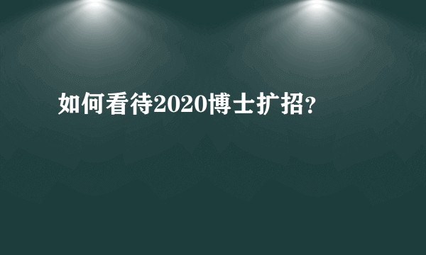 如何看待2020博士扩招？
