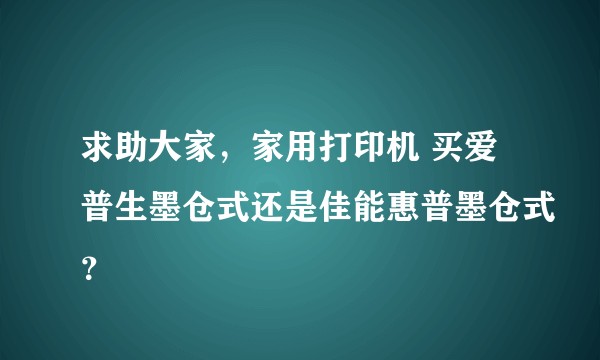 求助大家，家用打印机 买爱普生墨仓式还是佳能惠普墨仓式？