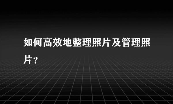 如何高效地整理照片及管理照片？