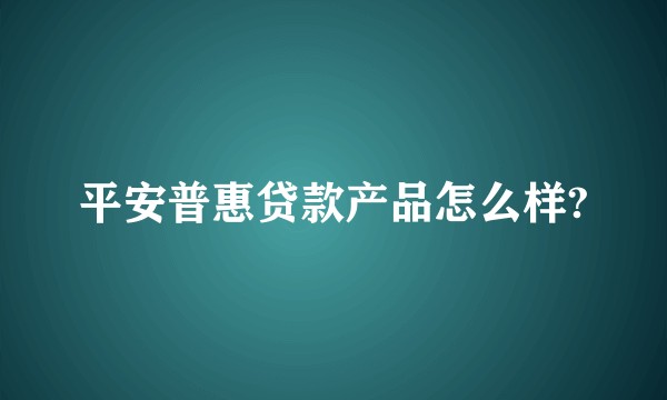 平安普惠贷款产品怎么样?