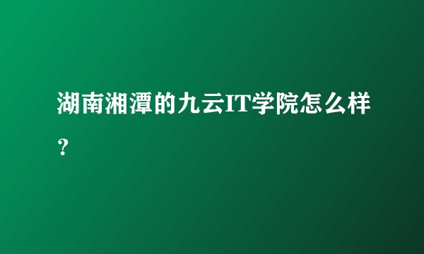 湖南湘潭的九云IT学院怎么样？