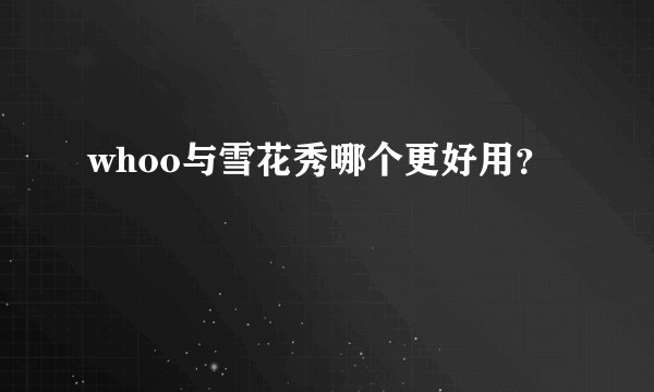 whoo与雪花秀哪个更好用？