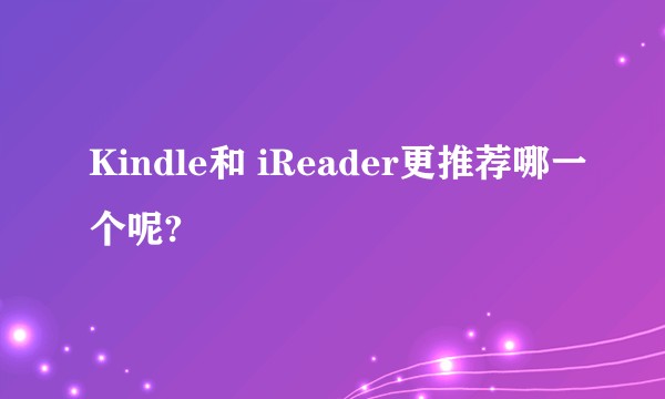 Kindle和 iReader更推荐哪一个呢?