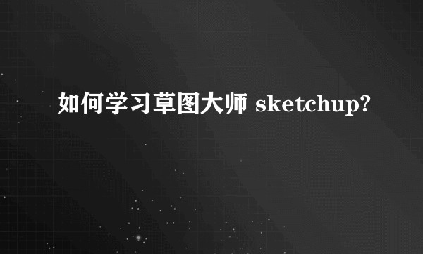 如何学习草图大师 sketchup?