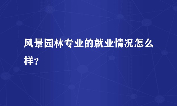 风景园林专业的就业情况怎么样？