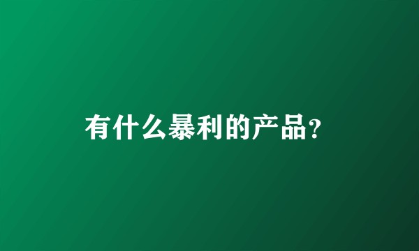 有什么暴利的产品？