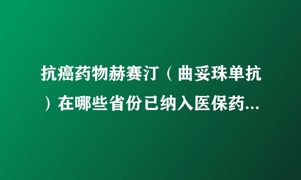 抗癌药物赫赛汀（曲妥珠单抗）在哪些省份已纳入医保药物，哪些省份之间可以实现跨省医保？