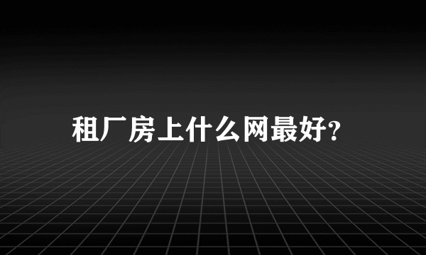 租厂房上什么网最好？