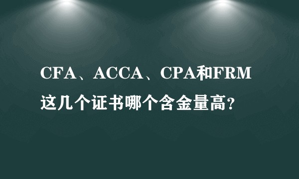 CFA、ACCA、CPA和FRM这几个证书哪个含金量高？