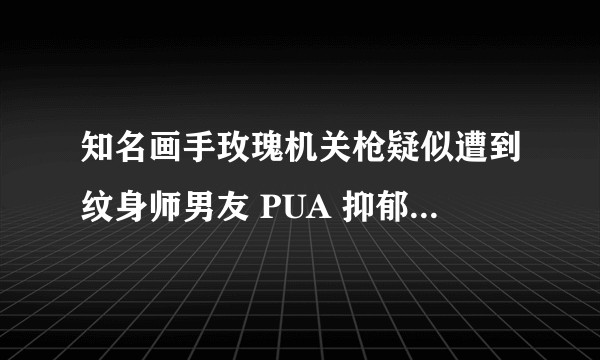 知名画手玫瑰机关枪疑似遭到纹身师男友 PUA 抑郁自杀而亡，事情真相如何？男友需要承担法律责任吗？