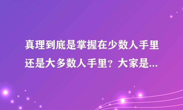 真理到底是掌握在少数人手里还是大多数人手里？大家是怎么理解的？
