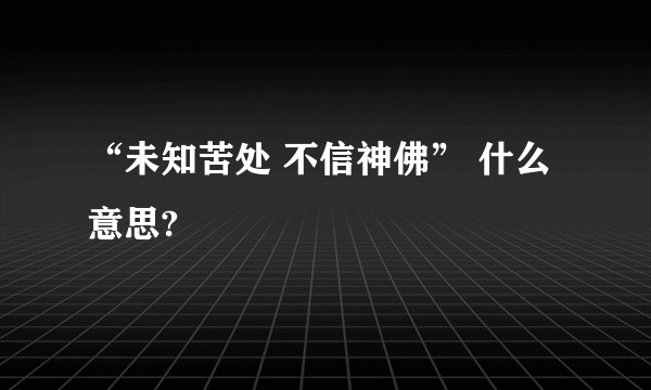 “未知苦处 不信神佛” 什么意思?