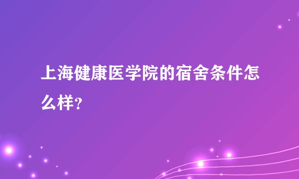 上海健康医学院的宿舍条件怎么样？