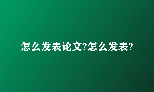 怎么发表论文?怎么发表?