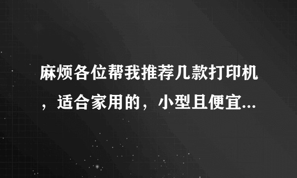 麻烦各位帮我推荐几款打印机，适合家用的，小型且便宜的，物美价廉的？