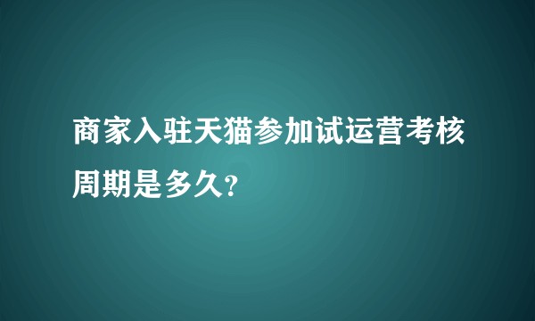 商家入驻天猫参加试运营考核周期是多久？