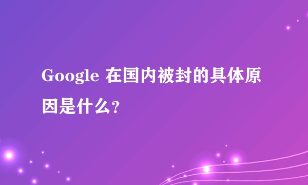 Google 在国内被封的具体原因是什么？