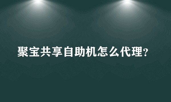聚宝共享自助机怎么代理？
