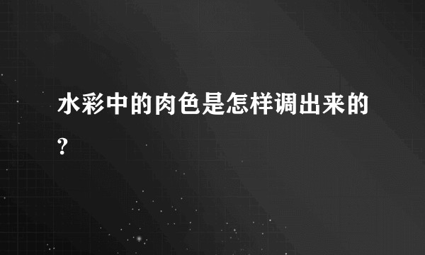 水彩中的肉色是怎样调出来的?