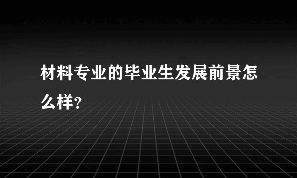 材料专业的毕业生发展前景怎么样？