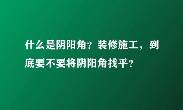 什么是阴阳角？装修施工，到底要不要将阴阳角找平？
