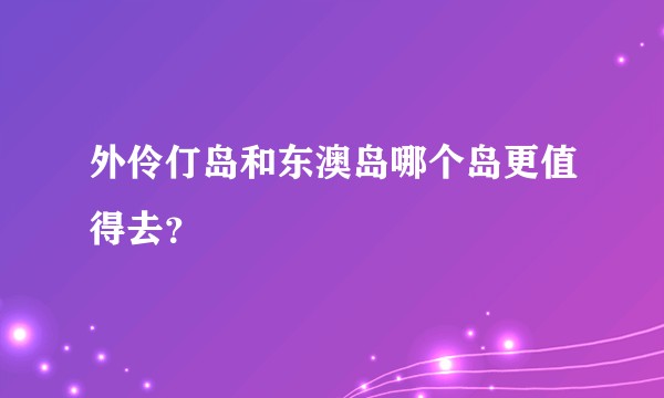 外伶仃岛和东澳岛哪个岛更值得去？
