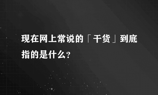现在网上常说的「干货」到底指的是什么？