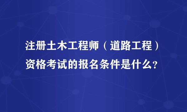 注册土木工程师（道路工程）资格考试的报名条件是什么？
