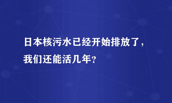 日本核污水已经开始排放了，我们还能活几年？