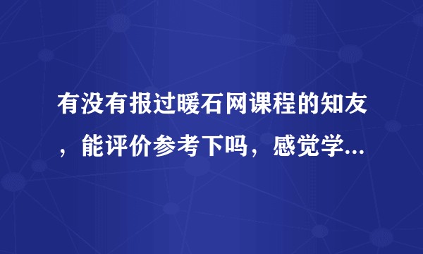 有没有报过暖石网课程的知友，能评价参考下吗，感觉学费有点小贵？