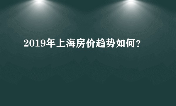 2019年上海房价趋势如何？