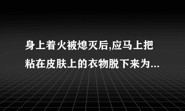 身上着火被熄灭后,应马上把粘在皮肤上的衣物脱下来为什么错？