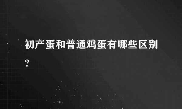 初产蛋和普通鸡蛋有哪些区别？